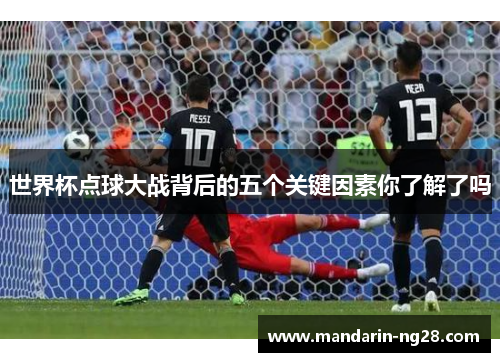 世界杯点球大战背后的五个关键因素你了解了吗 世界杯点球大战背后的五个关键因素你了解了吗