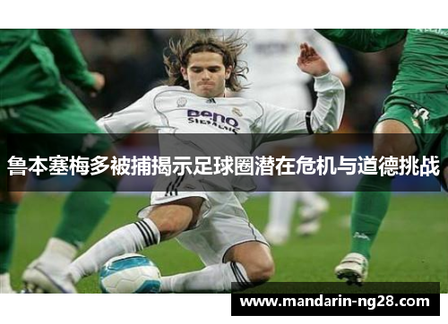 鲁本塞梅多被捕揭示足球圈潜在危机与道德挑战 鲁本塞梅多被捕揭示足球圈潜在危机与道德挑战