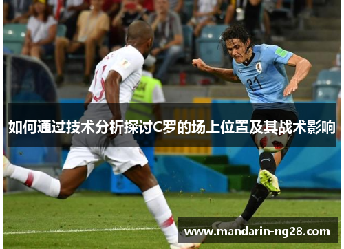 如何通过技术分析探讨C罗的场上位置及其战术影响 如何通过技术分析探讨C罗的场上位置及其战术影响