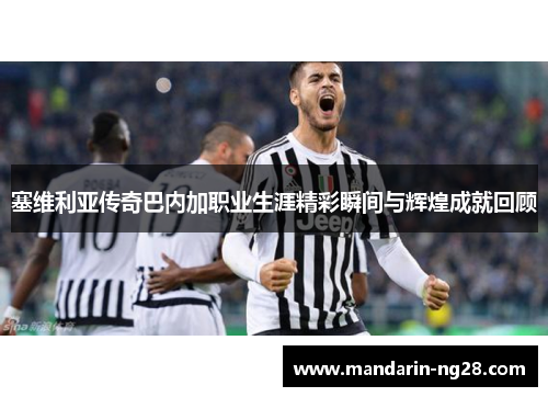 塞维利亚传奇巴内加职业生涯精彩瞬间与辉煌成就回顾 塞维利亚传奇巴内加职业生涯精彩瞬间与辉煌成就回顾