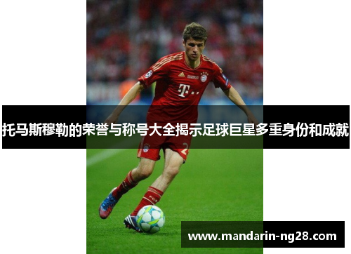 托马斯穆勒的荣誉与称号大全揭示足球巨星多重身份和成就 托马斯穆勒的荣誉与称号大全揭示足球巨星多重身份和成就
