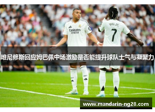 维尼修斯回应姆巴佩中场激励是否能提升球队士气与凝聚力