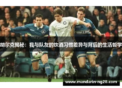 胡尔克揭秘：我与队友的饮酒习惯差异与背后的生活哲学