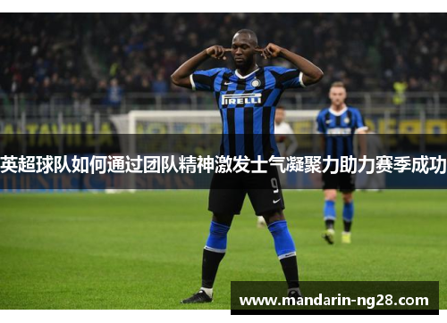 英超球队如何通过团队精神激发士气凝聚力助力赛季成功