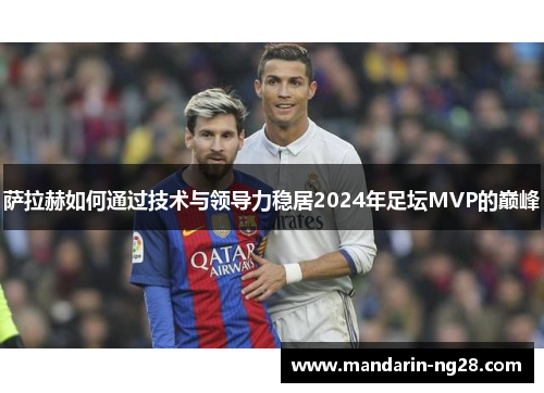 萨拉赫如何通过技术与领导力稳居2024年足坛MVP的巅峰 萨拉赫如何通过技术与领导力稳居2024年足坛MVP的巅峰