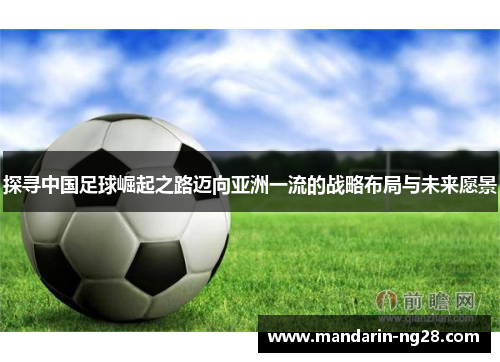 探寻中国足球崛起之路迈向亚洲一流的战略布局与未来愿景