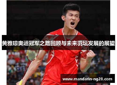 黄雅琼奥运冠军之路回顾与未来羽坛发展的展望 黄雅琼奥运冠军之路回顾与未来羽坛发展的展望