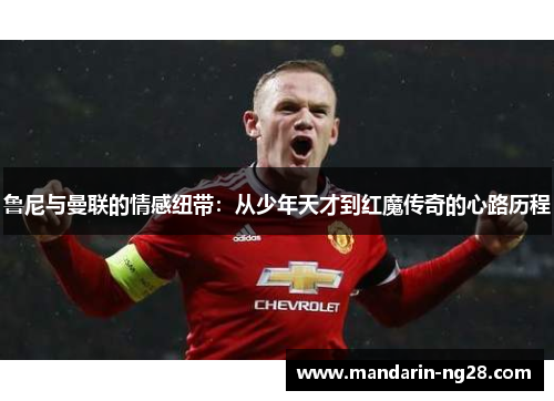 鲁尼与曼联的情感纽带：从少年天才到红魔传奇的心路历程