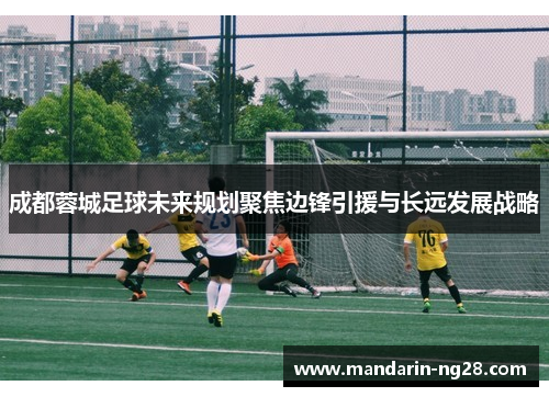 成都蓉城足球未来规划聚焦边锋引援与长远发展战略 成都蓉城足球未来规划聚焦边锋引援与长远发展战略