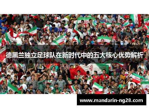 德黑兰独立足球队在新时代中的五大核心优势解析 德黑兰独立足球队在新时代中的五大核心优势解析