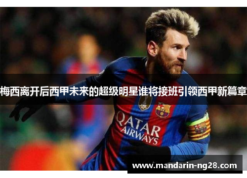 梅西离开后西甲未来的超级明星谁将接班引领西甲新篇章