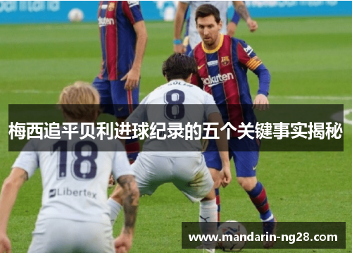 梅西追平贝利进球纪录的五个关键事实揭秘