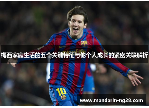 梅西家庭生活的五个关键特征与他个人成长的紧密关联解析