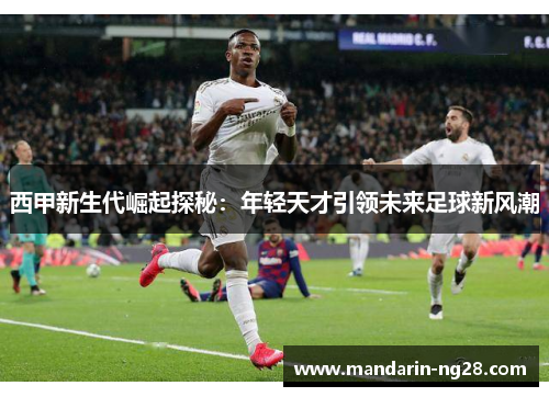 西甲新生代崛起探秘：年轻天才引领未来足球新风潮