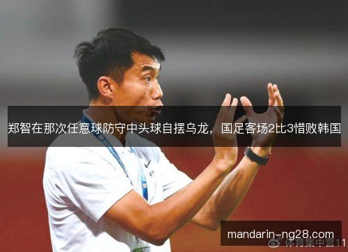 郑智在那次任意球防守中头球自摆乌龙，国足客场2比3惜败韩国